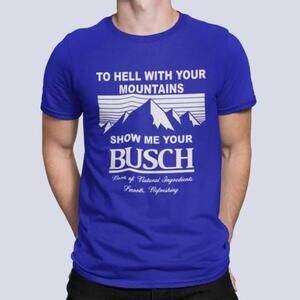 Cool Show Me Your Busch Shirt To Hell With Your Mountains